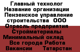 Главный технолог › Название организации ­ Пензенское управление строительства, ООО › Отрасль предприятия ­ Стройматериалы › Минимальный оклад ­ 1 - Все города Работа » Вакансии   . Татарстан респ.,Чистопольский р-н